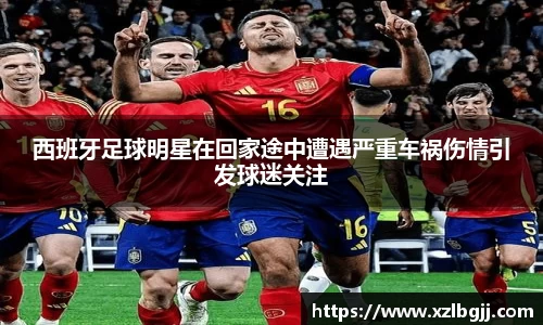 西班牙足球明星在回家途中遭遇严重车祸伤情引发球迷关注