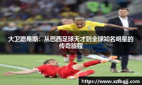 大卫路易斯：从巴西足球天才到全球知名明星的传奇旅程