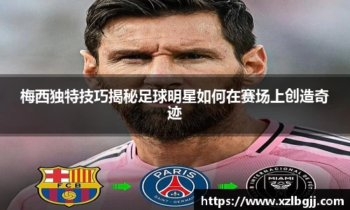 梅西独特技巧揭秘足球明星如何在赛场上创造奇迹